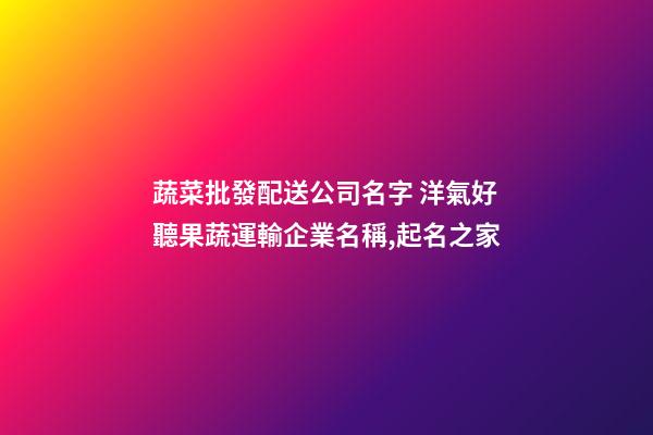 蔬菜批發配送公司名字 洋氣好聽果蔬運輸企業名稱,起名之家-第1張-公司起名-玄機派